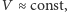|V ≈ const,