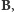 B,
