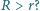 |R > r? 