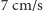 |7 cm/s 
