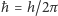 ħ = h/2π 