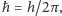 ħ = h/2π ,