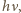 h ν,
