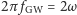 |2π fGW = 2ω