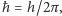 ħ = h/2π, 