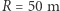 |R = 50 m 