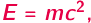  2 E = mc ; 
