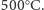 500 ○C.