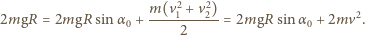  m(v2 + v2) 2mgR = 2mgR sin α0 + ----------= 2mgR 1 2 sinα 0 + 2mv2. 2 