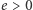 e > 0 