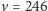 v = 246 