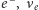 e −,ν e 