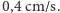 0,4 cm/s.