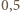 | 0,5 