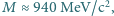≈940MeV/c2, M 
