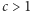 |c > 1 