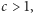|c > 1,