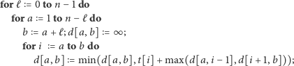 for ℓ = 0to n −1 do fora = 1to n −ℓ do b = a + ℓ;d[a, b] = ∞ ; fori = a to b do d[a, b] = min(d[a, b],t[i] +max(d[a, i− 1],d[i + 1,b])); 