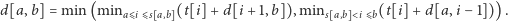 d[a,b] = min (minaDi Ds a,b (t[i]+ d[i + 1,b]),mins a,b @i Db(t[i]+ d[a,i− 1])). 