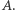 |A.