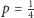 p = 1 4 