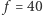 | f = 40 