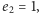 e2 = 1, 