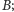 B; | 