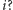 i? 