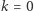 k = 0 