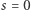 s = 0 