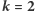 k = 2 