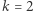 k = 2 