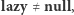 |lazy ≠ null,
