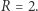 |R = 2. 