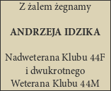 |---------------------| | Z żalem żegnamy | | | | ANDRZEJA IDZIKA | | | |Nadweterana Klubu44F | | idwukrotnego | | | --Weterana-Klubu44M---- 