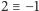 2 ≡ −1 