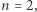 n = 2, 