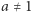 a ≠ 1 