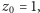 z0 = 1, 