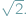  -- √ 2: 