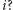 i? 