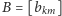 |B = [bkm] 