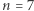 n = 7 