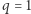 |q = 1 