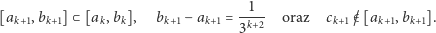  --1- [ak+1,bk+1]⊂ [ak,bk], bk+1− ak+1 = 3k+2 oraz ck+1 /∈ [ak+1,bk+1]. 