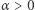 α > 0 