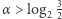 α > log 3 2 2 