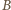 B 