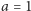 a = 1 